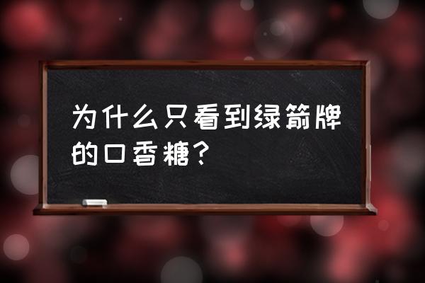 玛氏箭牌口香糖 为什么只看到绿箭牌的口香糖？