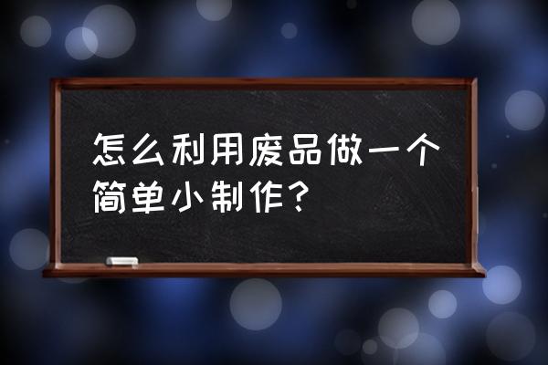 废物小制作简单的 怎么利用废品做一个简单小制作？