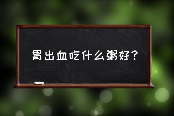 胃出血吃什么食物养胃 胃出血吃什么粥好？