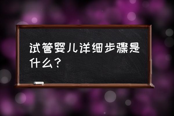 试管婴儿的具体步骤试 试管婴儿详细步骤是什么？