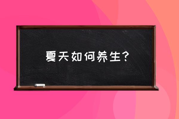 夏季养生小常识大全 夏天如何养生？