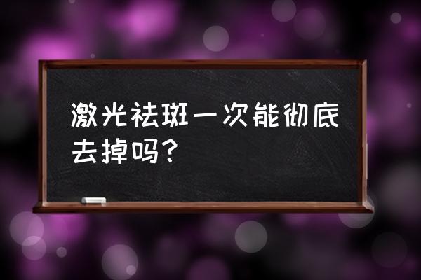 激光祛斑一次能去掉吗 激光祛斑一次能彻底去掉吗？