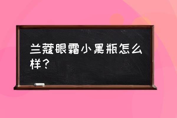 兰蔻小黑瓶眼霜30ml 兰蔻眼霜小黑瓶怎么样？