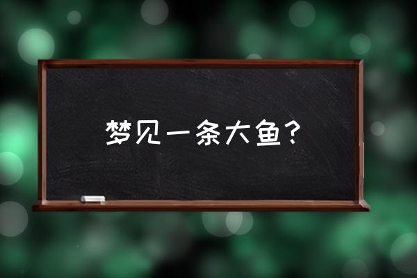 梦见一条活着的大鱼 梦见一条大鱼？