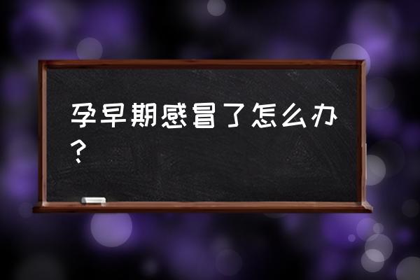 刚怀孕感冒了怎么办 孕早期感冒了怎么办？