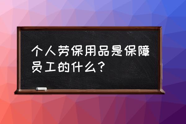 个人劳保用品是什么 个人劳保用品是保障员工的什么？