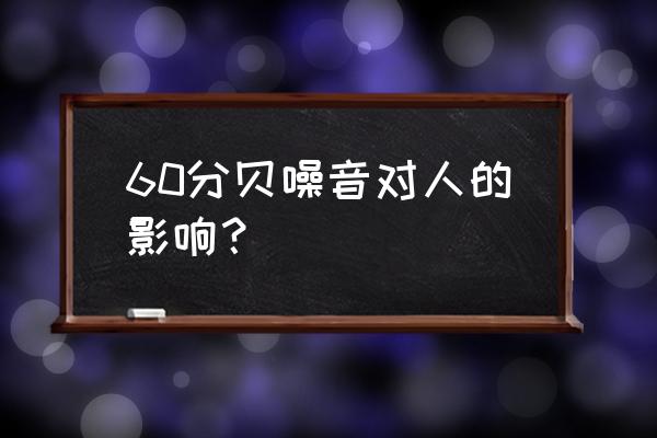 长期在60分贝对身体的影响 60分贝噪音对人的影响？