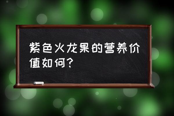 紫色火龙果的功效与作用 紫色火龙果的营养价值如何？