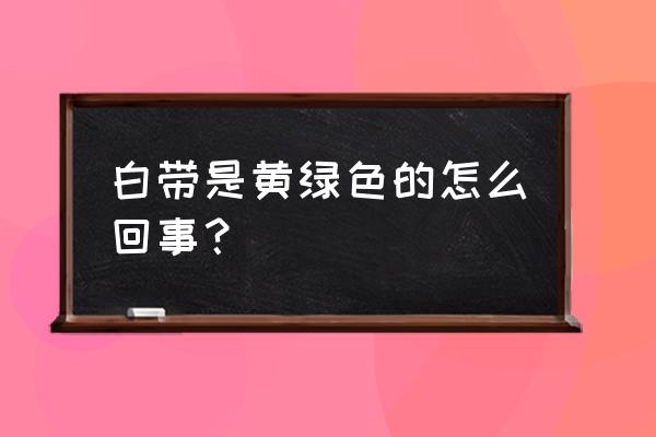 白带偶尔黄绿色正常吗 白带是黄绿色的怎么回事？