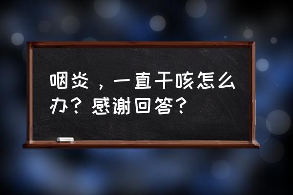 咽炎干咳吃什么好的快 咽炎，一直干咳怎么办？感谢回答？