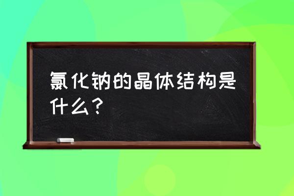 氯化钠晶体形状 氯化钠的晶体结构是什么？