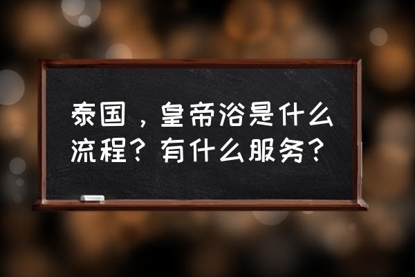 泰国皇帝浴包括哪些服务 泰国，皇帝浴是什么流程？有什么服务？