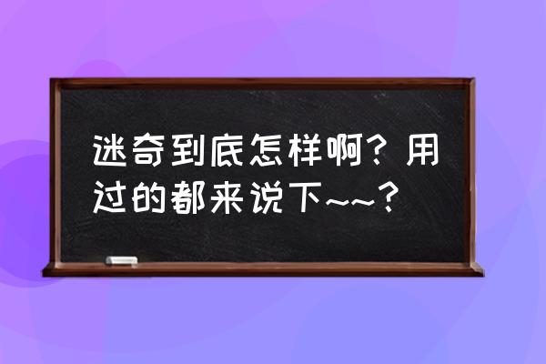 迷奇真的好用吗 迷奇到底怎样啊？用过的都来说下~~？