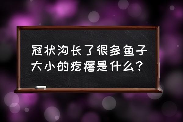 冠状沟上有一排小疙瘩 冠状沟长了很多鱼子大小的疙瘩是什么？