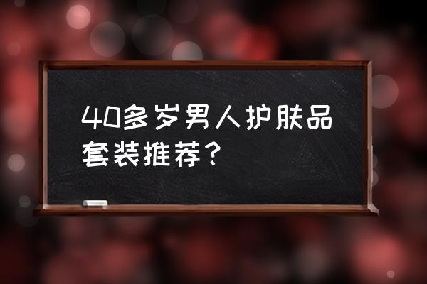 男士化妆品套装 40多岁男人护肤品套装推荐？