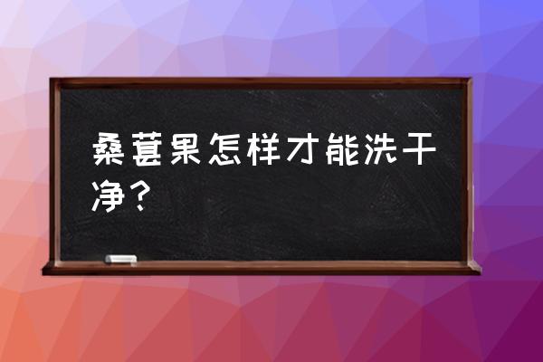 桑葚怎么洗干净 桑葚果怎样才能洗干净？