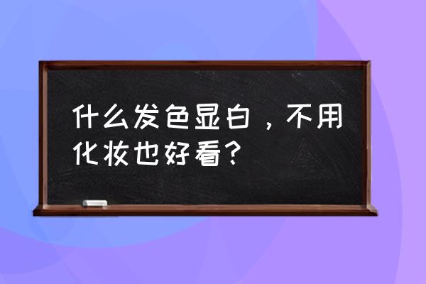 显洋气显白的头发颜色 什么发色显白，不用化妆也好看？