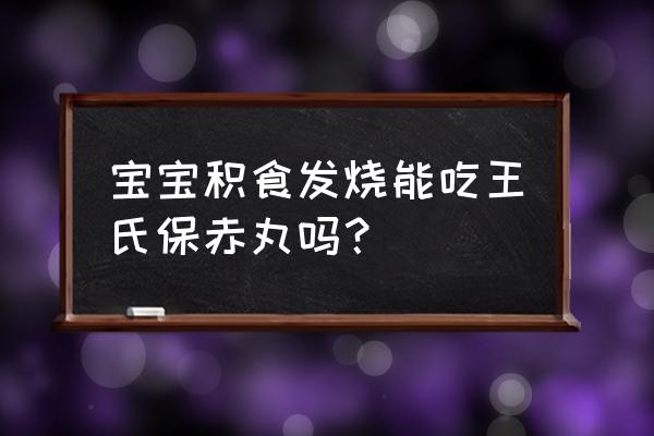 王氏保赤丸的作用与功效 宝宝积食发烧能吃王氏保赤丸吗？