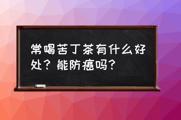 苦丁茶喝了有什么效果作用 常喝苦丁茶有什么好处？能防癌吗？