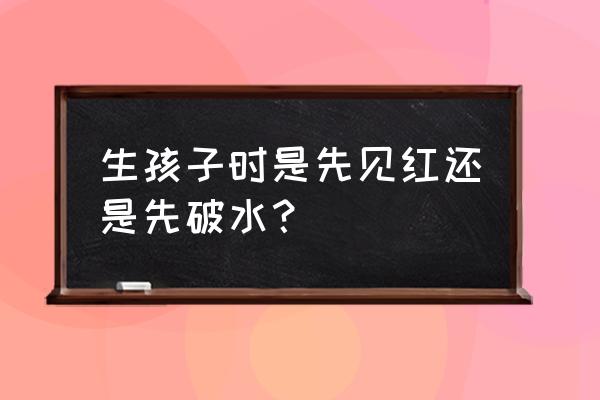 胎膜破裂多发生在 生孩子时是先见红还是先破水？