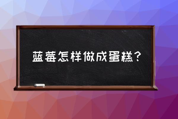 蓝莓蛋糕的做法和材料 蓝莓怎样做成蛋糕？