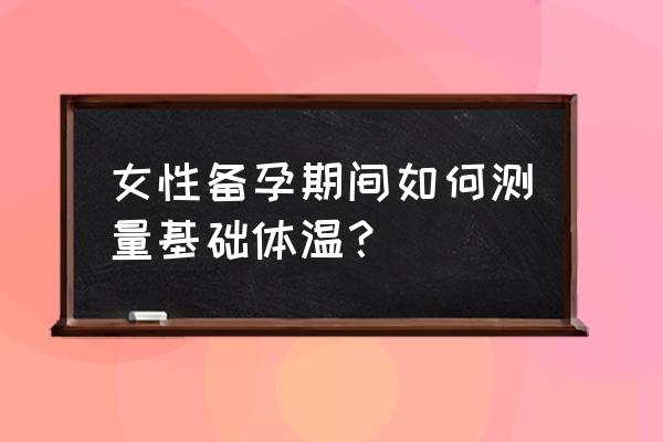 备孕基础体温 女性备孕期间如何测量基础体温？