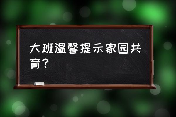 幼儿园家园共育温馨提示 大班温馨提示家园共育？