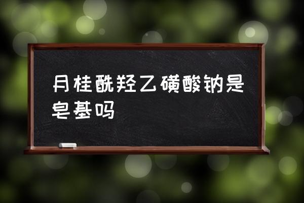 月桂酰羟乙磺酸钠是什么 月桂酰羟乙磺酸钠是皂基吗