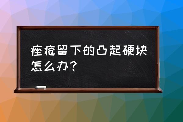 痤疮疤痕凸起 痤疮留下的凸起硬块怎么办？