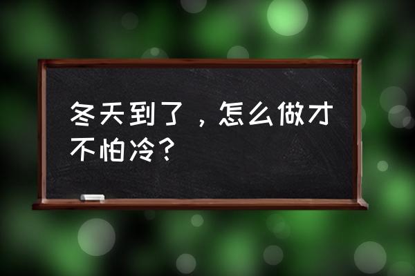 一到冬天就怕冷该怎么办 冬天到了，怎么做才不怕冷？