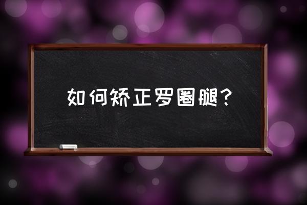 罗圈腿矫正怎样最快 如何矫正罗圈腿？