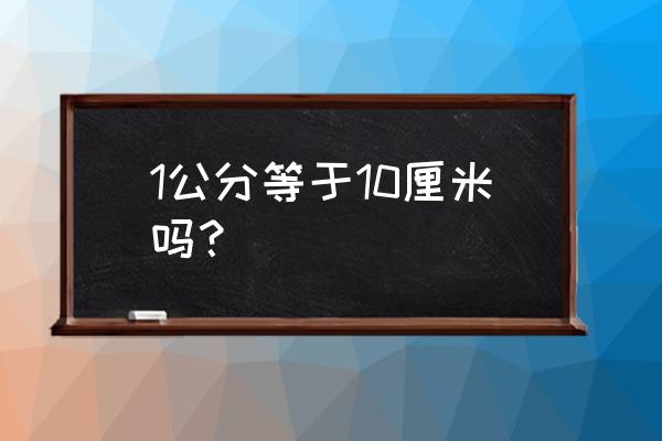 一公分等于10厘米对吗 1公分等于10厘米吗？