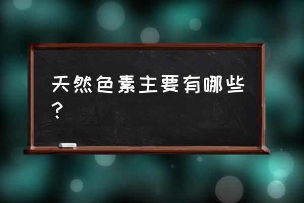 常见天然色素 天然色素主要有哪些？