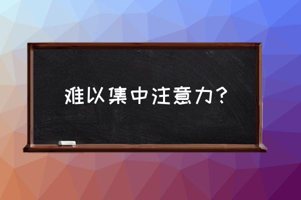 感觉无法集中注意力 难以集中注意力？