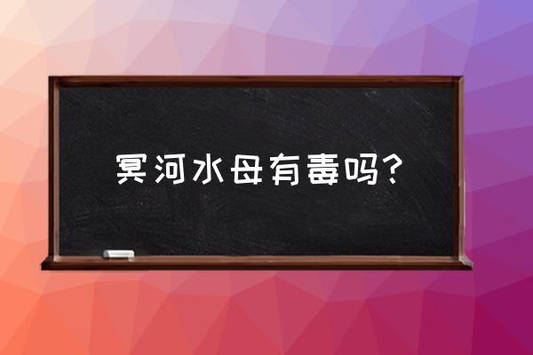 冥河水母有毒吗 冥河水母有毒吗？