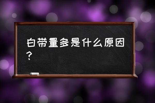 白带多是什么原因造成 白带量多是什么原因？