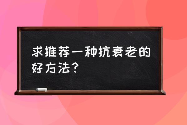 抗衰老方法很简单 求推荐一种抗衰老的好方法？