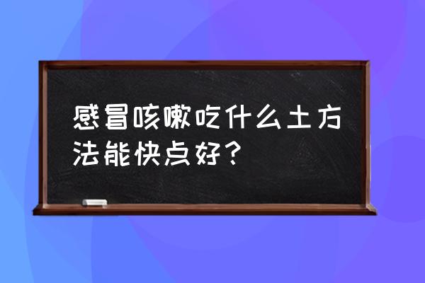 感冒咳嗽偏方好的快 感冒咳嗽吃什么土方法能快点好？