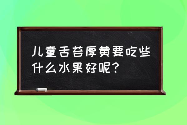 舌苔黄厚吃什么水果 儿童舌苔厚黄要吃些什么水果好呢？