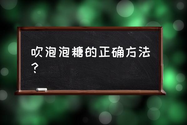 吹泡泡糖的方法 吹泡泡糖的正确方法？