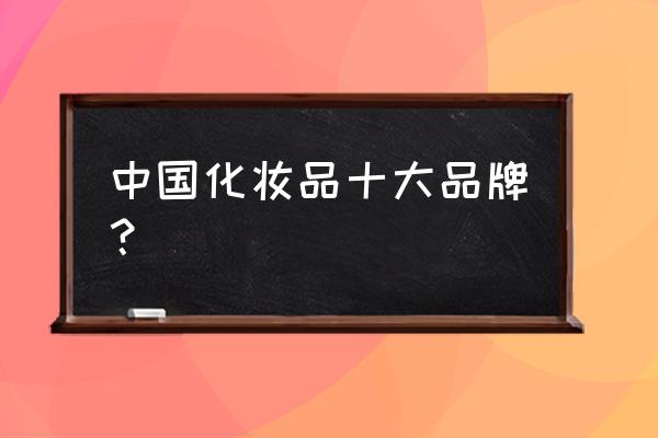 中国化妆品十大名牌 中国化妆品十大品牌？