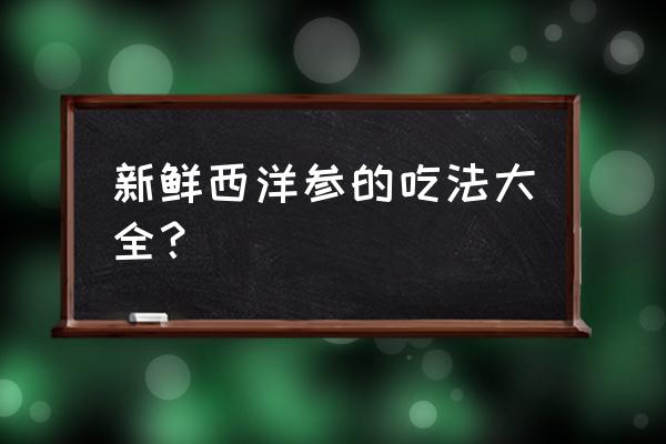 西洋参的吃法及做法大全 新鲜西洋参的吃法大全？