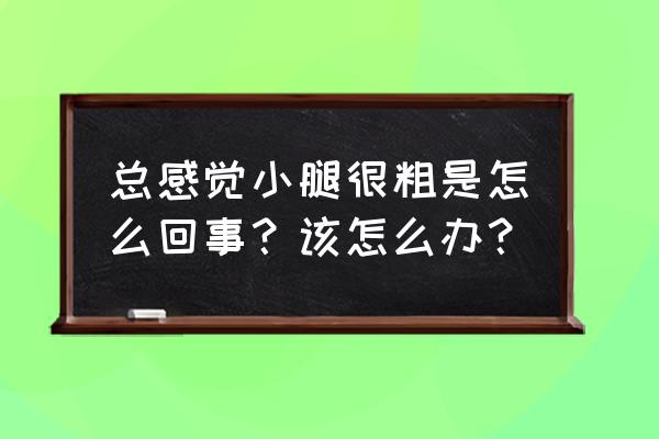 为什么小腿很粗 总感觉小腿很粗是怎么回事？该怎么办？