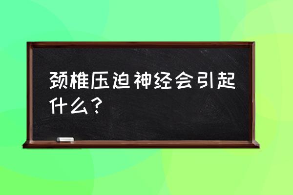 颈椎压迫神经有危险吗 颈椎压迫神经会引起什么？