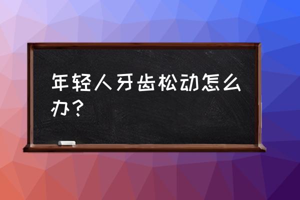 年轻人牙齿松动怎么办 年轻人牙齿松动怎么办？