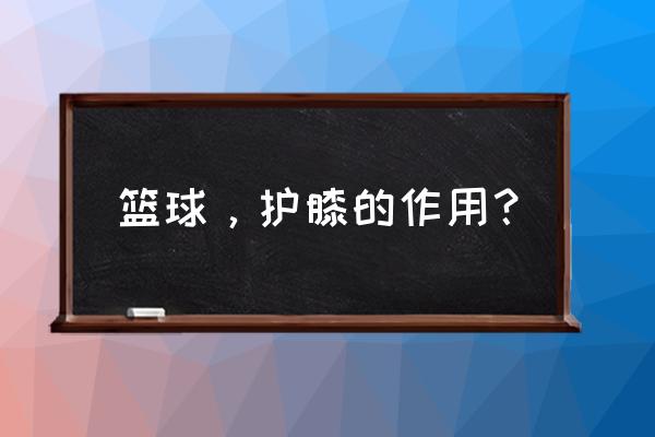 运动护膝的作用 篮球，护膝的作用？