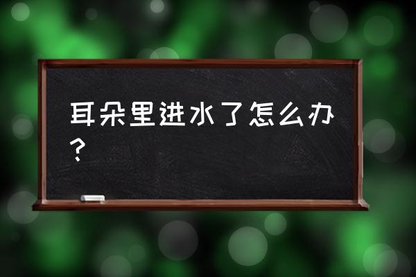 耳朵进水快速解决方法 耳朵里进水了怎么办？