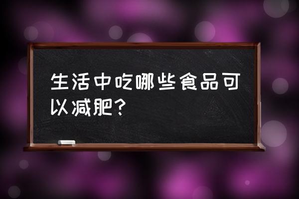 减肥十大食物 生活中吃哪些食品可以减肥？