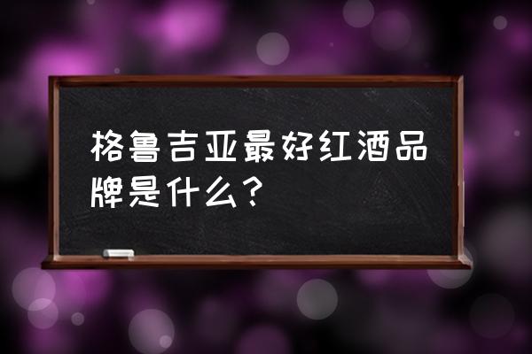 格鲁吉亚最有名的红酒 格鲁吉亚最好红酒品牌是什么？