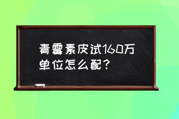 青霉素皮试配置 青霉素皮试160万单位怎么配？